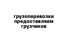 грузоперевозки предоставляем грузчиков